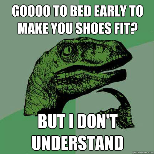 Goooo to bed early to make you shoes fit? but i don't understand - Goooo to bed early to make you shoes fit? but i don't understand  Philosoraptor