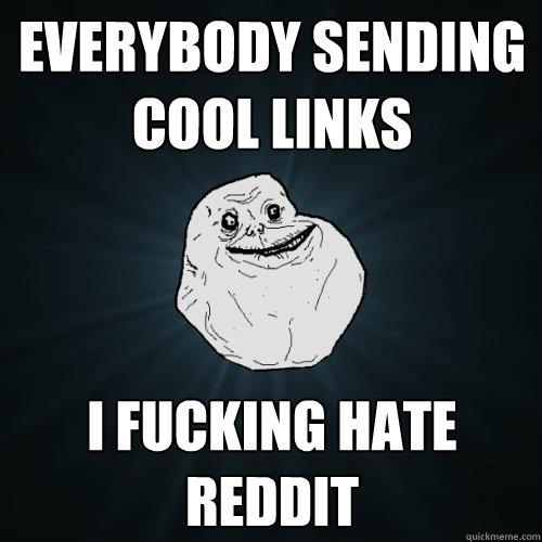 Everybody sending cool links I fucking hate reddit  Forever Alone