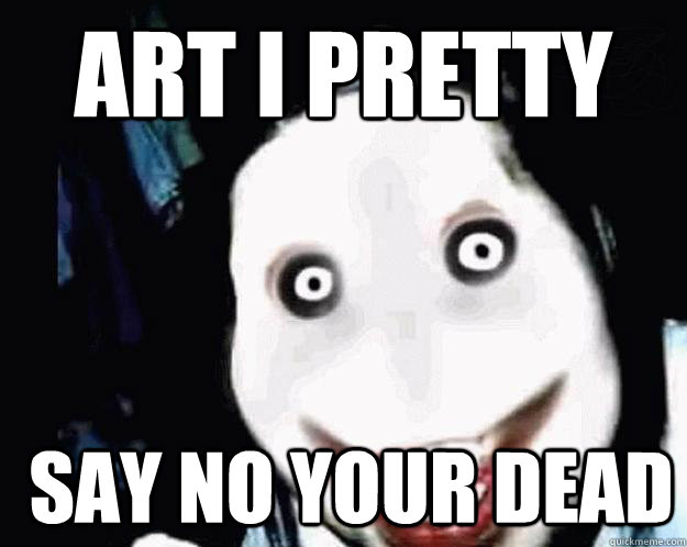 art i pretty  say no your dead  Jeff the Killer