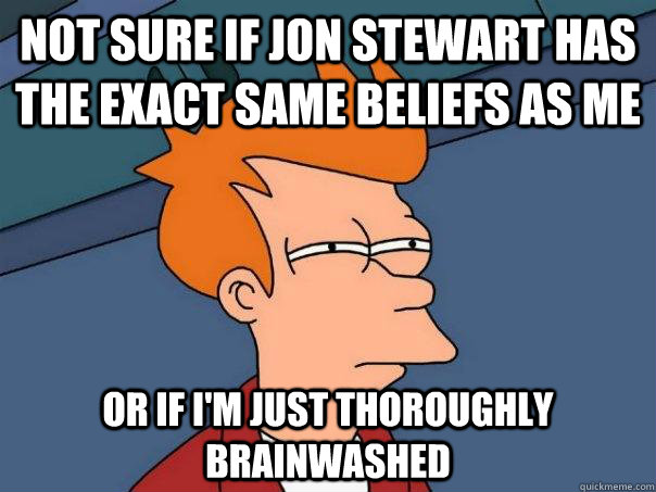 Not sure if jon stewart has the exact same beliefs as me Or if I'm just thoroughly brainwashed - Not sure if jon stewart has the exact same beliefs as me Or if I'm just thoroughly brainwashed  Futurama Fry