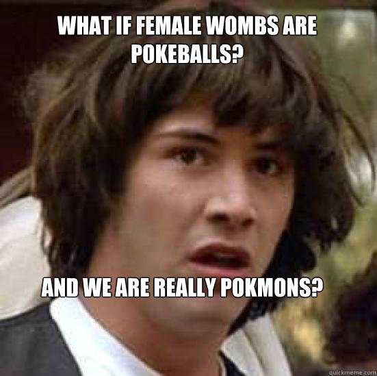 What if female wombs are pokeballs? And we are really pokémons?  conspiracy keanu