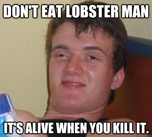 Don't eat lobster man It's alive when you kill it.  10 Guy