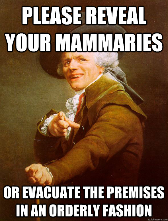 Please reveal your mammaries or evacuate the premises in an orderly fashion  Joseph Ducreux