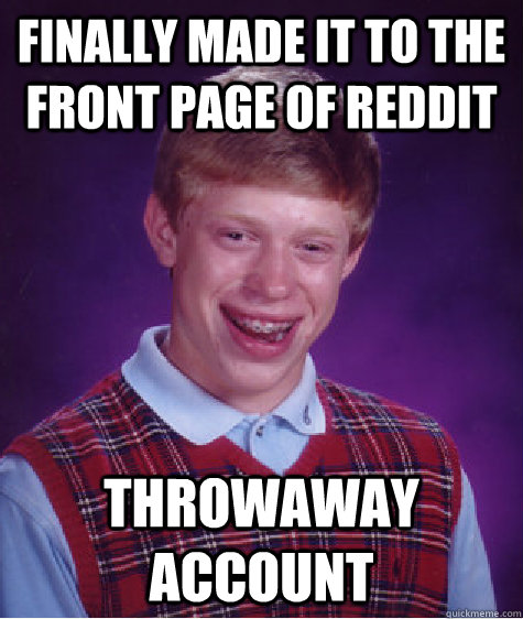 Finally made it to the front page of reddit Throwaway account  Bad Luck Brian