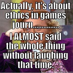 ACTUALLY, IT'S ABOUT ETHICS IN GAMES JOURN............... I ALMOST SAID THE WHOLE THING WITHOUT LAUGHING THAT TIME. Creepy Wonka