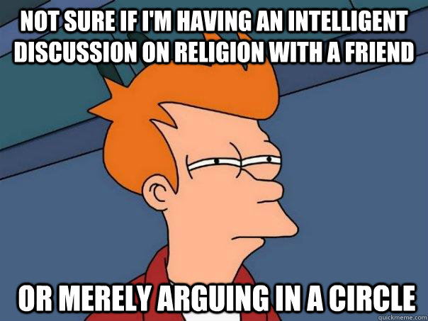 Not sure if i'm having an intelligent discussion on religion with a friend  or merely arguing in a circle  Futurama Fry