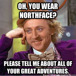 Oh, you wear Northface? Please tell me about all of your great adventures. - Oh, you wear Northface? Please tell me about all of your great adventures.  Condescending Wonka