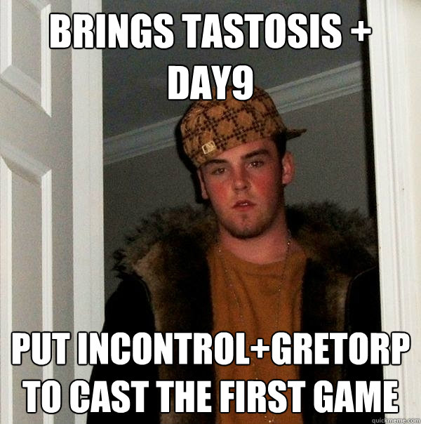 brings Tastosis + Day9 put incontrol+gretorp to cast the first game  Scumbag Steve