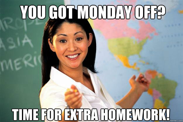 You got monday off? Time for extra homework! - You got monday off? Time for extra homework!  Unhelpful High School Teacher