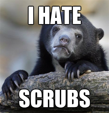 I hate scrubs  Confession Bear