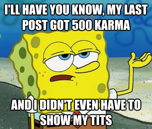 I'll have you know, My last post got 500 karma and i didn't even have to show my tits  Tough Spongebob