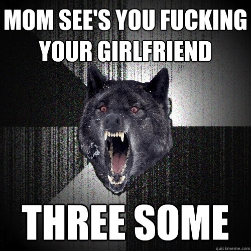 Mom see's you fucking your girlfriend Three some  Insanity Wolf