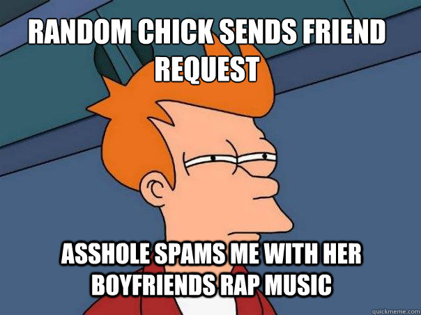 RANDOM CHICK SENDS FRIEND REQUEST ASSHOLE SPAMS ME WITH HER BOYFRIENDS RAP MUSIC - RANDOM CHICK SENDS FRIEND REQUEST ASSHOLE SPAMS ME WITH HER BOYFRIENDS RAP MUSIC  Futurama Fry