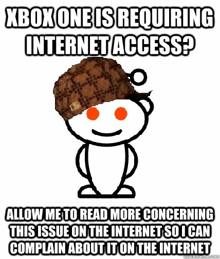 Xbox one is requiring internet access? allow me to read more concerning this issue on the internet so i can complain about it on the internet  Scumbag Reddit