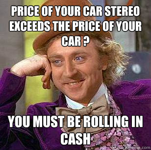 Price of your car stereo exceeds the price of your car ? You must be rolling in cash - Price of your car stereo exceeds the price of your car ? You must be rolling in cash  Condescending Wonka