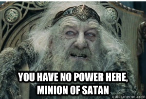 you have no power here, minion of satan  King Theoden