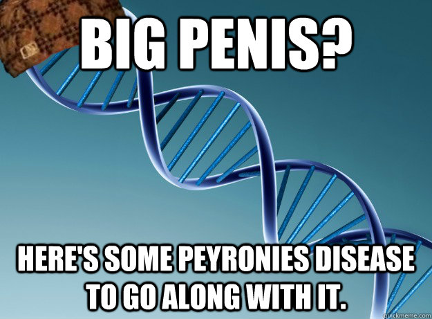 Big penis? Here's some peyronies disease to go along with it.  Scumbag Genetics