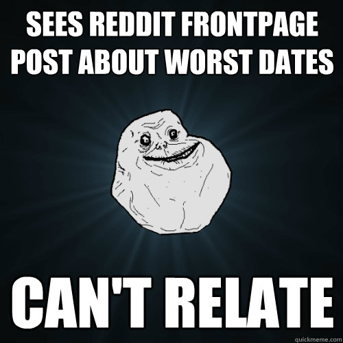 Sees reddit frontpage post about worst dates can't relate  Forever Alone