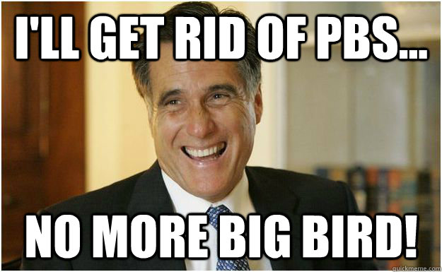 I'll get rid of pbs... no more big bird!  Mitt Romney