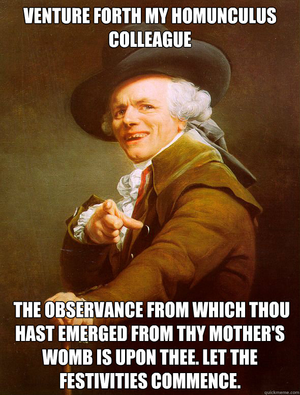 venture forth my homunculus colleague    the observance from which thou hast emerged from thy mother's womb is upon thee. let the festivities commence.   Joseph Ducreux