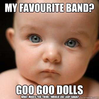 My favourite band? Goo Goo Dolls What makes you think I would like Lady Gaga?  Serious Baby