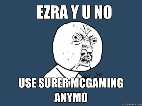 eZRA Y U NO USE SUPER MCGAMING ANYMO  Y U No