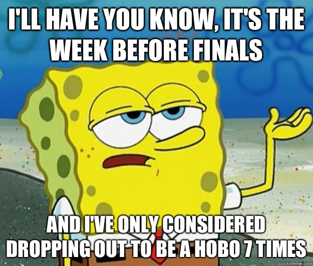 I'll have you know, It's the week before finals And I've only considered dropping out to be a hobo 7 times  Tough Spongebob