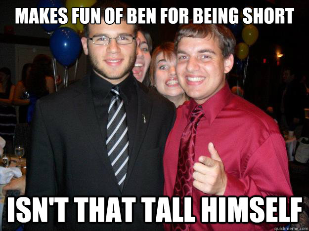 Makes fun of ben for being short isn't that tall himself  