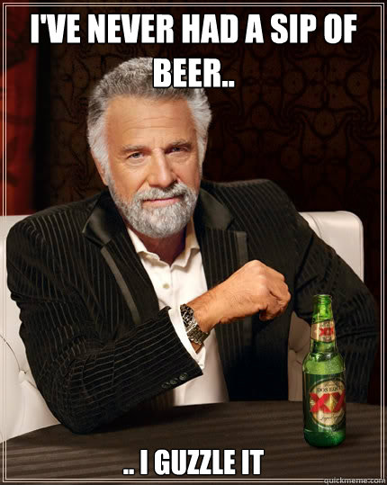 I've never had a sip of beer.. .. i guzzle it  The Most Interesting Man In The World