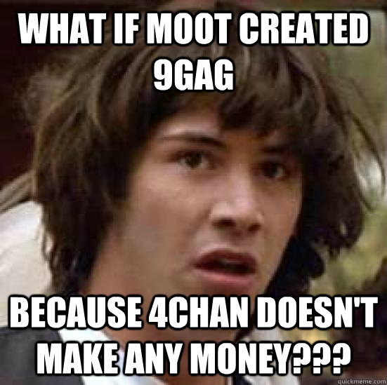 What if MOOT created 9gag BECAUSE 4CHAN DOESN'T MAKE ANY MONEY???  conspiracy keanu