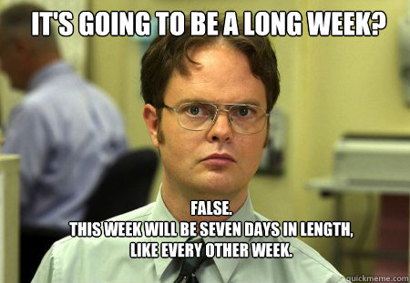 It's going to be a long week? FALSE.  
This week will be seven days in length, like every other week. - It's going to be a long week? FALSE.  
This week will be seven days in length, like every other week.  Schrute