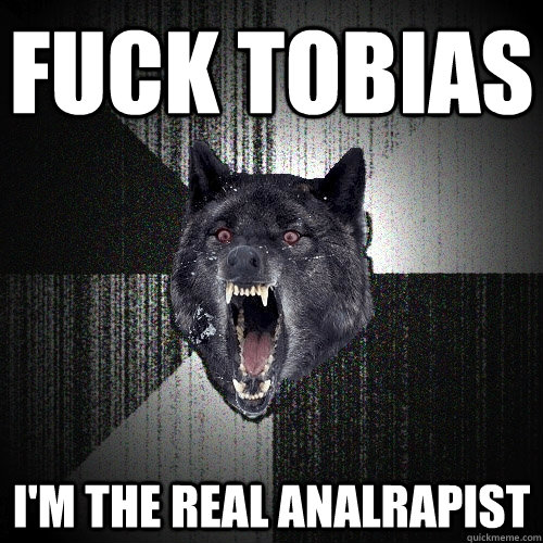 FUCK TOBIAS I'M THE REAL ANALRAPIST  Insanity Wolf