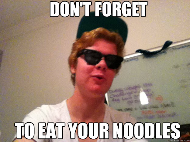 Don't forget  To eat your noodles  Dont forget to eat your noodles