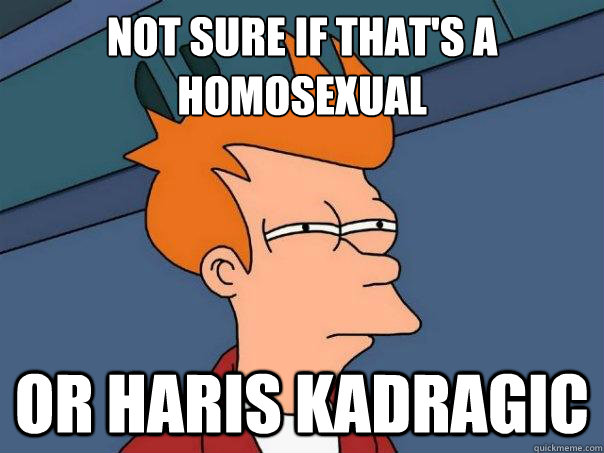 Not sure if that's a homosexual
 Or Haris Kadragic - Not sure if that's a homosexual
 Or Haris Kadragic  Futurama Fry