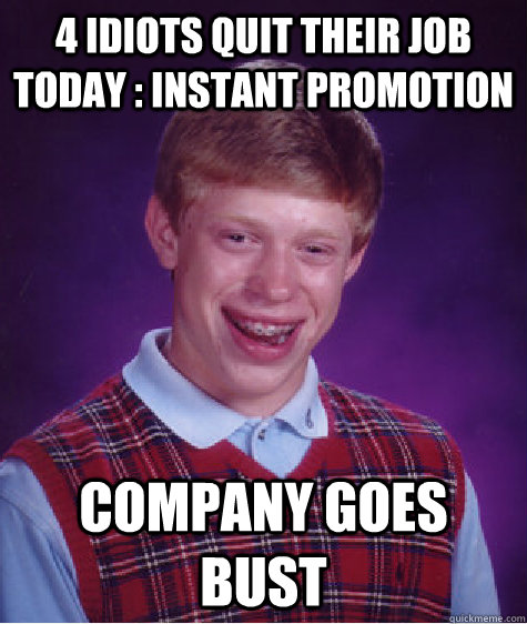 4 idiots quit their job today : instant promotion company goes bust  Bad Luck Brian