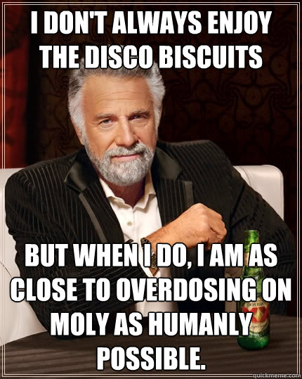 I don't always enjoy the disco biscuits But when I do, I am as close to overdosing on moly as humanly possible. - I don't always enjoy the disco biscuits But when I do, I am as close to overdosing on moly as humanly possible.  The Most Interesting Man In The World