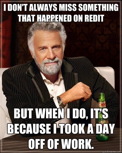 I don't always miss something that happened on Redit but when I do, it's because I took a day off of work. - I don't always miss something that happened on Redit but when I do, it's because I took a day off of work.  The Most Interesting Man In The World