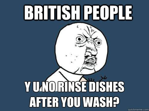 british people y u no rinse dishes
after you wash?  Y U No