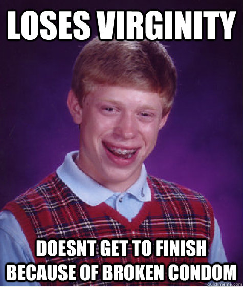 LOSES VIRGINITY DOESNT GET TO FINISH BECAUSE OF BROKEN CONDOM  Bad Luck Brian