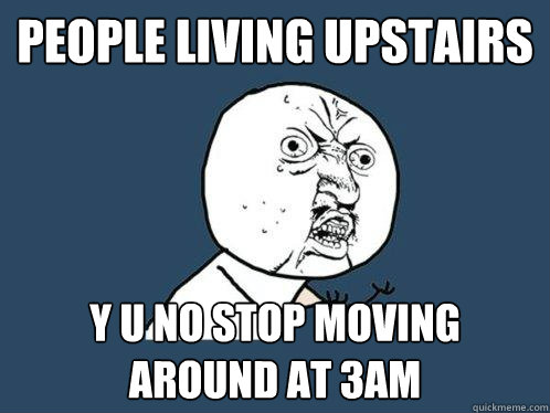 People living upstairs Y U NO stop moving around at 3am  Y U No