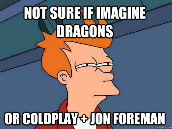 Not sure if Imagine Dragons Or Coldplay + Jon Foreman  Futurama Fry