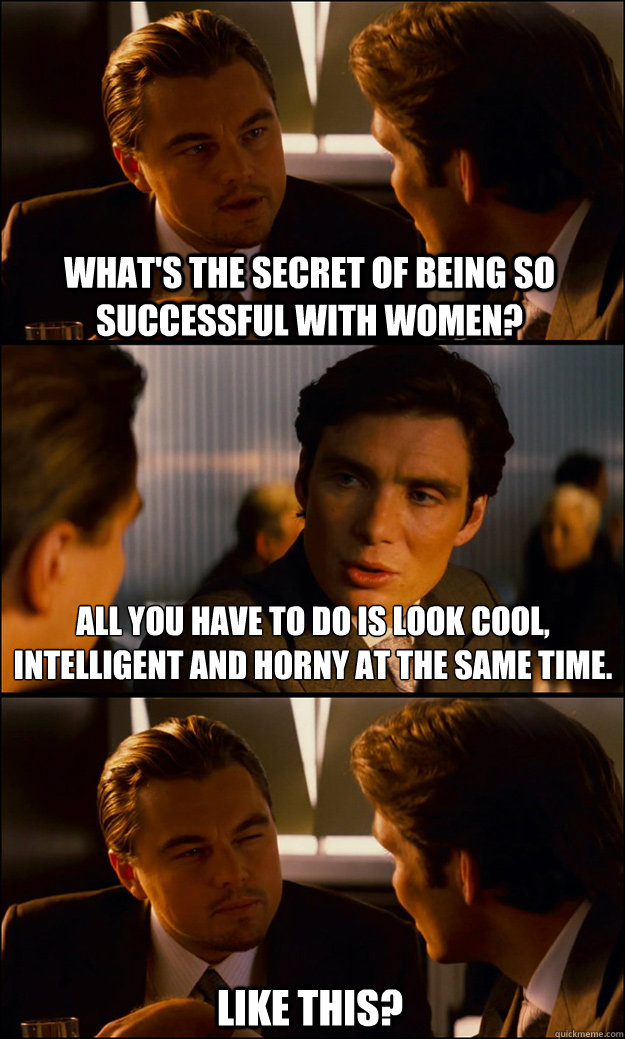 what's the secret of being so successful with women? all you have to do is look cool, intelligent and horny at the same time. like this?  Inception