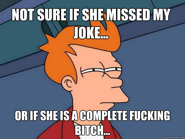 Not sure if she missed my joke... or if she is a complete fucking bitch...  Futurama Fry