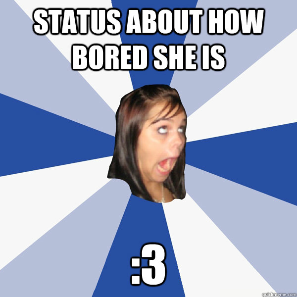 STATUS ABOUT HOW BORED SHE IS :3  Annoying Facebook Girl