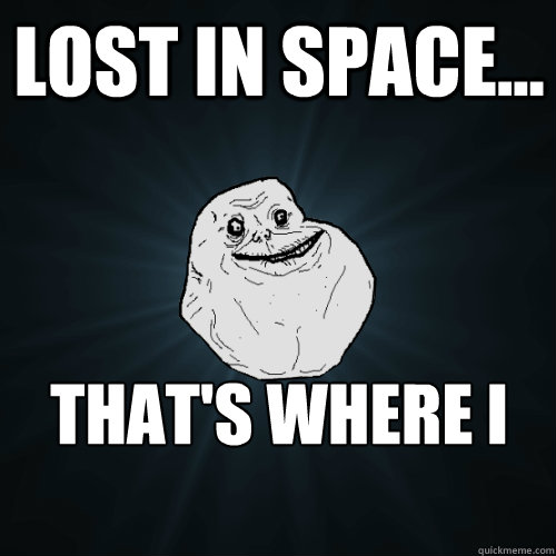 lost in space... that's where i am.  Forever Alone