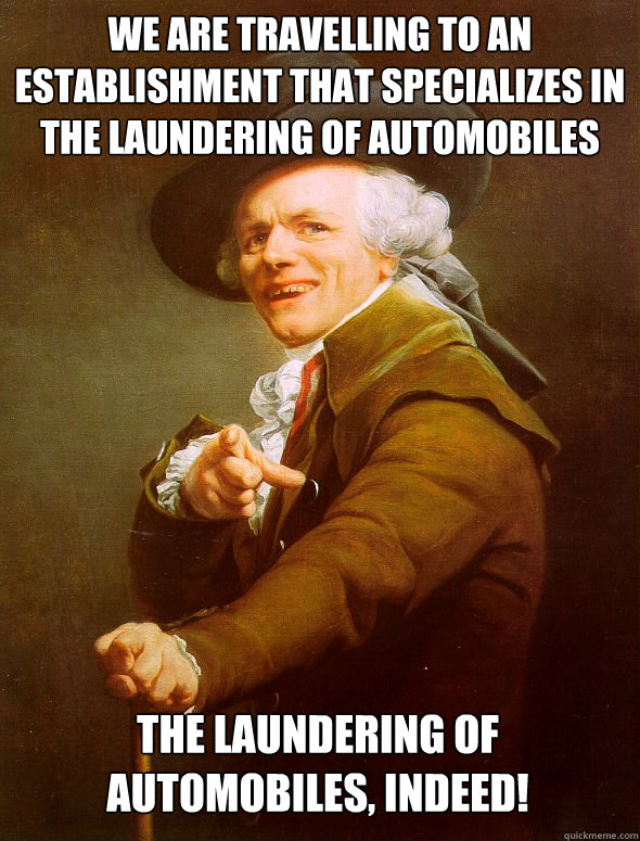 we are travelling to an establishment that specializes in the laundering of automobiles the laundering of automobiles, indeed!  Joseph Ducreux