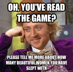 oh, you've read the game? please tell me more about how many beautiful women you have slept with  Condescending Wonka