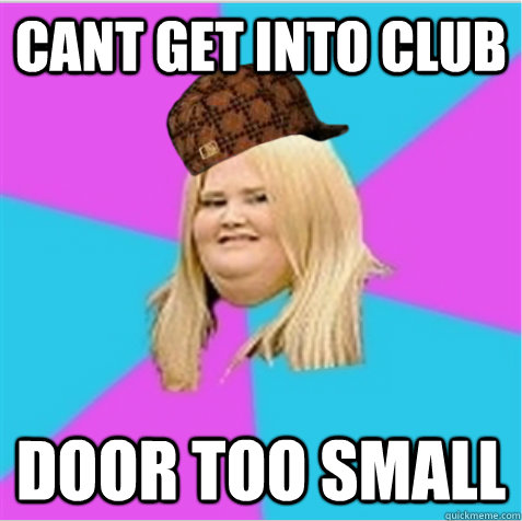 Cant get into club Door too small - Cant get into club Door too small  scumbag fat girl