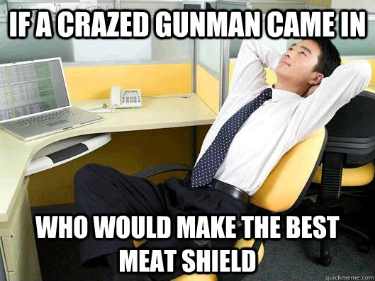 If a crazed Gunman came in who would make the best meat shield  - If a crazed Gunman came in who would make the best meat shield   Office Thoughts