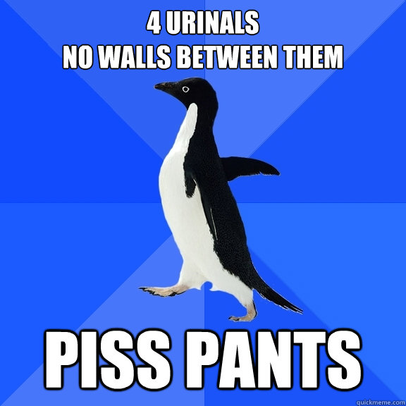 4 Urinals
no walls between them Piss Pants  Socially Awkward Penguin